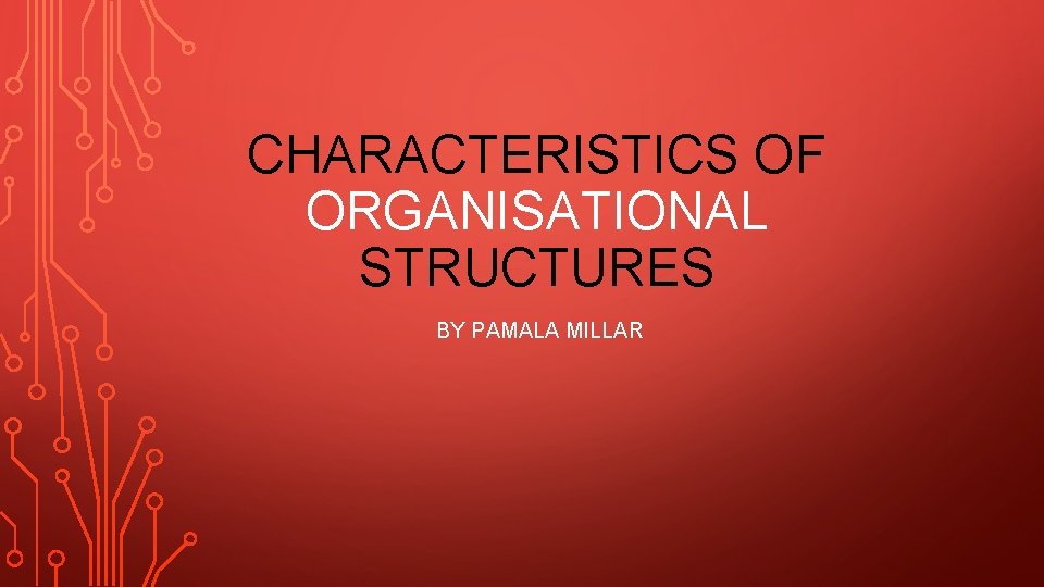 CHARACTERISTICS OF ORGANISATIONAL STRUCTURES BY PAMALA MILLAR 
