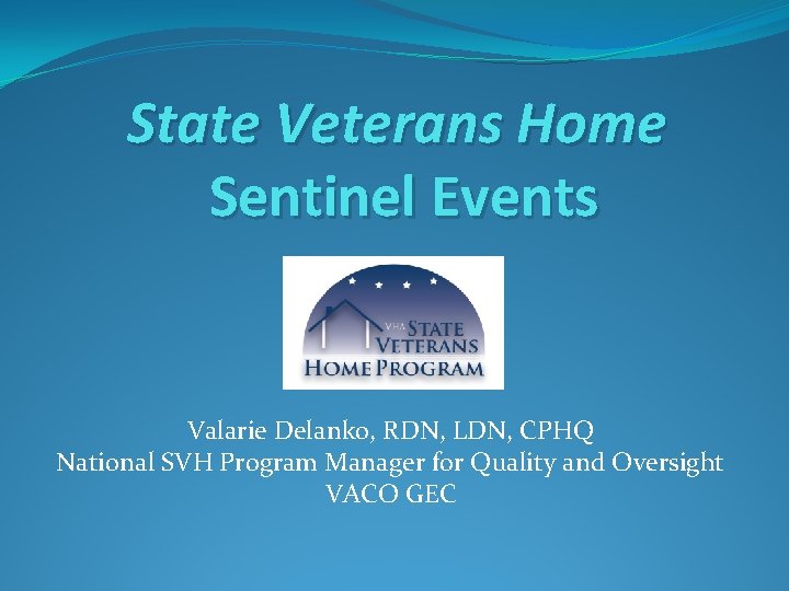 State Veterans Home Sentinel Events Valarie Delanko, RDN, LDN, CPHQ National SVH Program Manager
