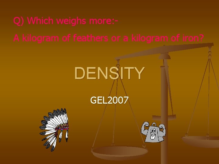 Q) Which weighs more: A kilogram of feathers or a kilogram of iron? DENSITY