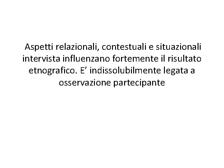 Aspetti relazionali, contestuali e situazionali intervista influenzano fortemente il risultato etnografico. E’ indissolubilmente legata