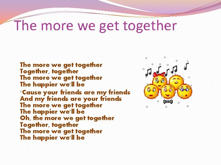 The more we get together Together, together The more we get together The happier