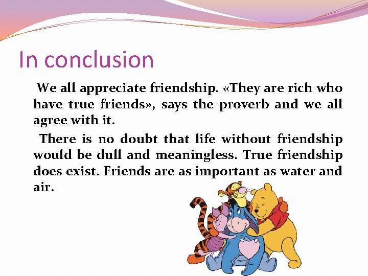 In conclusion We all appreciate friendship. «They are rich who have true friends» ,