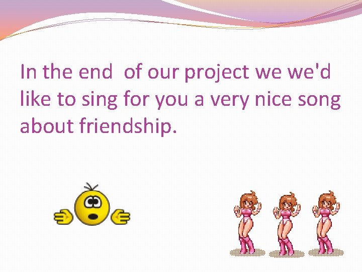 In the end of our project we we'd like to sing for you a