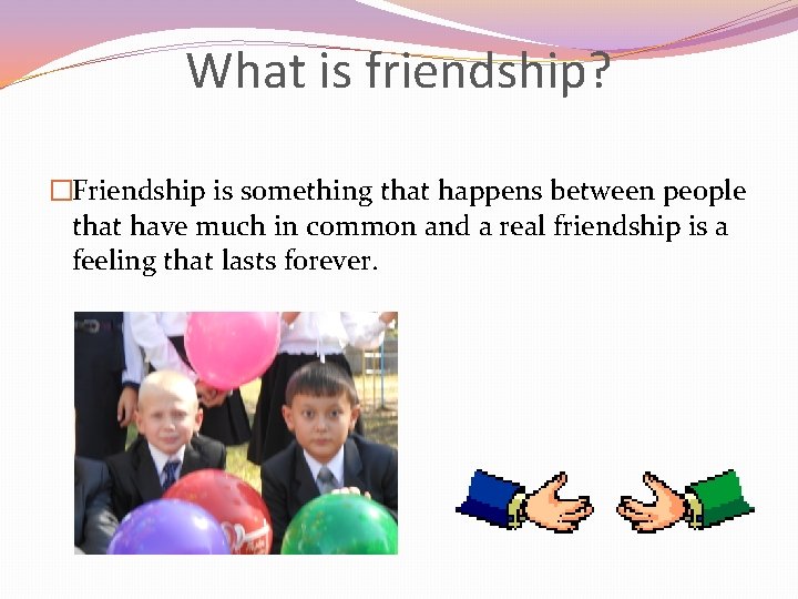 What is friendship? �Friendship is something that happens between people that have much in