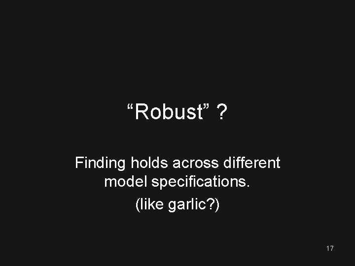 “Robust” ? Finding holds across different model specifications. (like garlic? ) 17 
