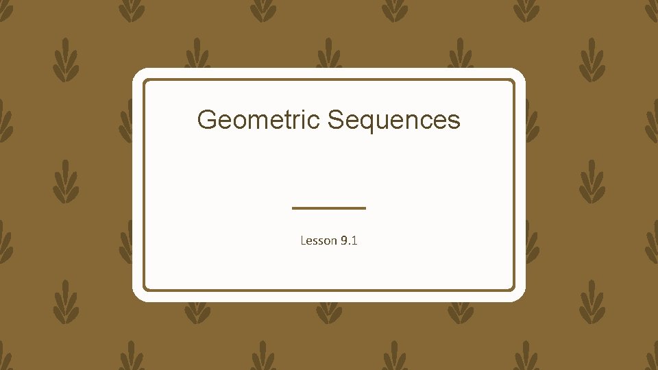 Geometric Sequences Lesson 9. 1 