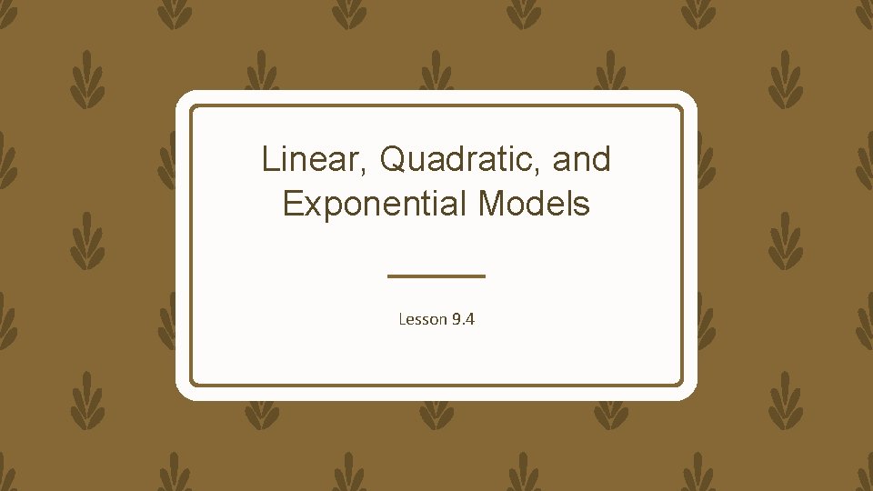Linear, Quadratic, and Exponential Models Lesson 9. 4 
