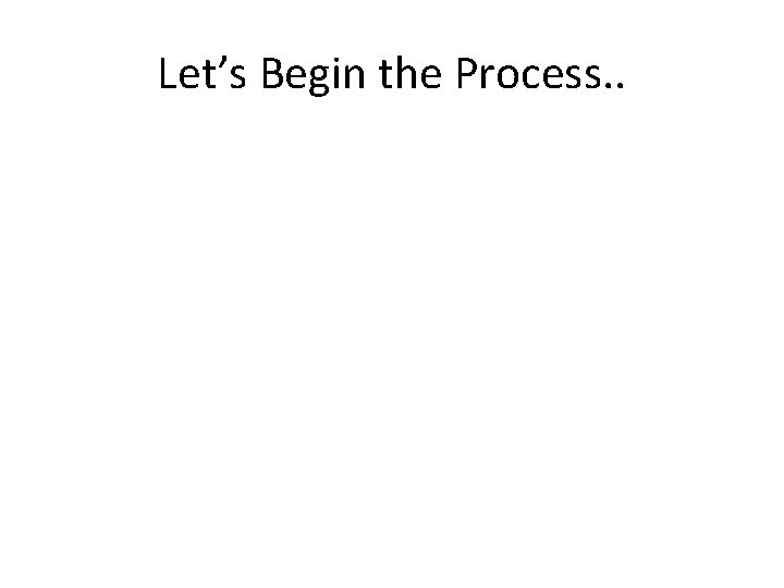 Let’s Begin the Process. . 