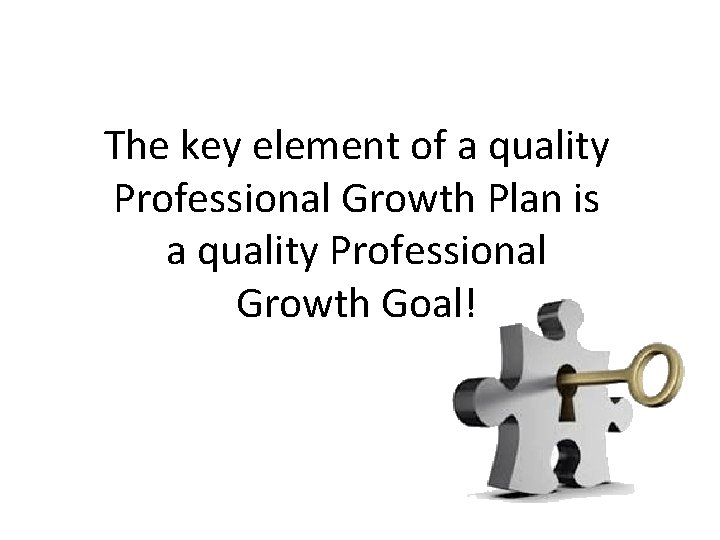 The key element of a quality Professional Growth Plan is a quality Professional Growth