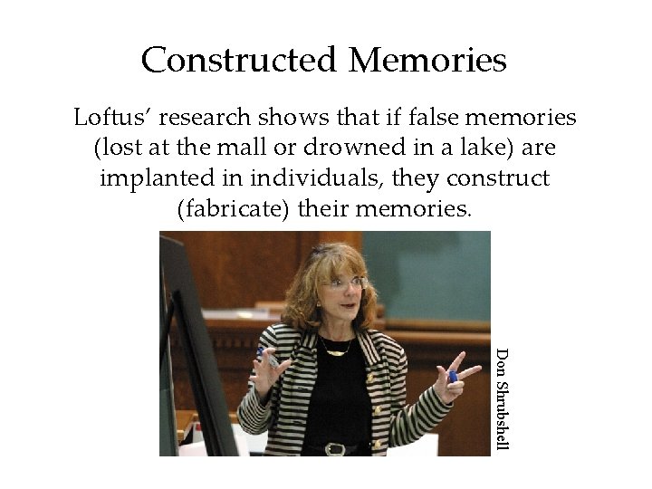 Constructed Memories Loftus’ research shows that if false memories (lost at the mall or