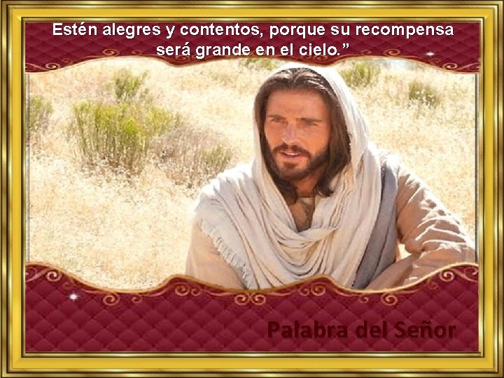 Estén alegres y contentos, porque su recompensa será grande en el cielo. ” Palabra