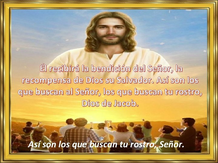 Él recibirá la bendición del Señor, la recompensa de Dios su Salvador. Así son