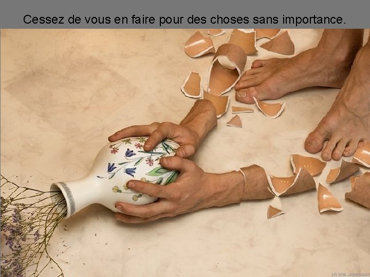 Cessez de vous en faire pour des choses sans importance. 