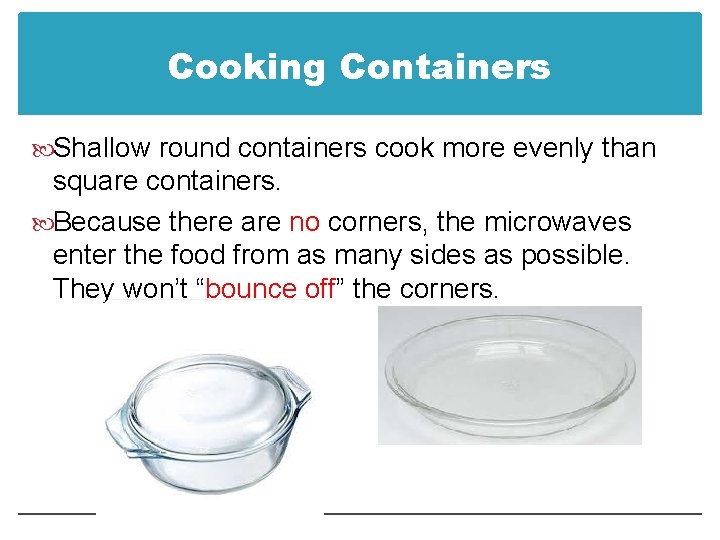 Cooking Containers Shallow round containers cook more evenly than square containers. Because there are