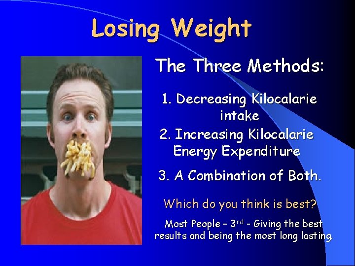 Losing Weight The Three Methods: 1. Decreasing Kilocalarie intake 2. Increasing Kilocalarie Energy Expenditure