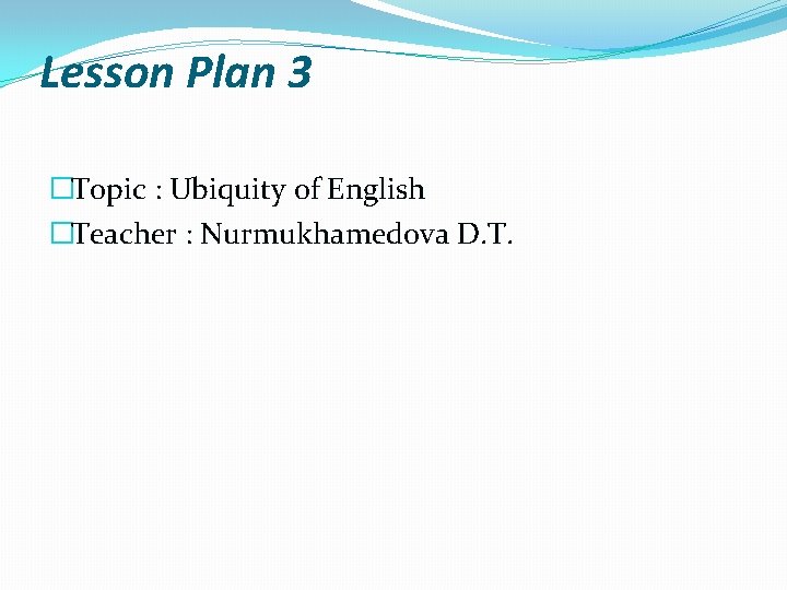 Lesson Plan 3 �Topic : Ubiquity of English �Teacher : Nurmukhamedova D. T. 