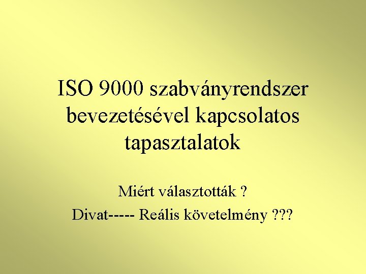 ISO 9000 szabványrendszer bevezetésével kapcsolatos tapasztalatok Miért választották ? Divat----- Reális követelmény ? ?