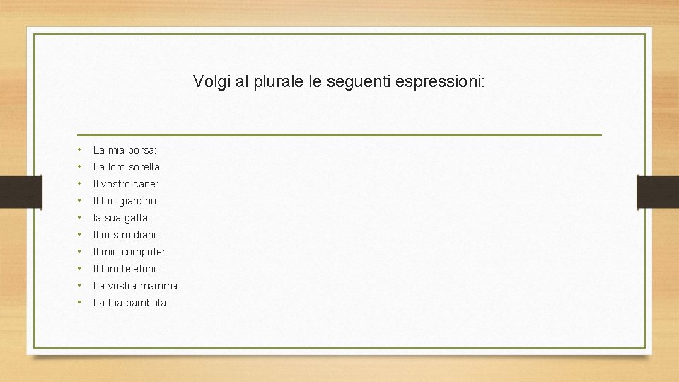 Volgi al plurale le seguenti espressioni: • • • La mia borsa: La loro