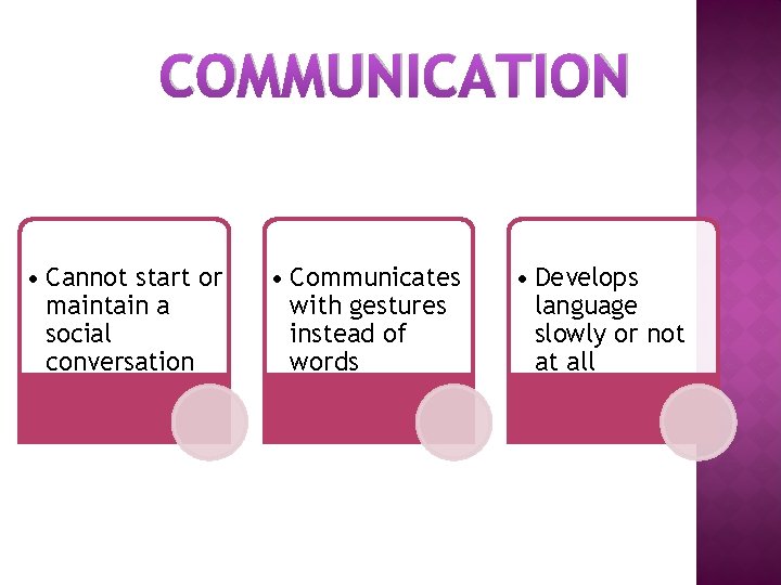 COMMUNICATION • Cannot start or maintain a social conversation • Communicates with gestures instead