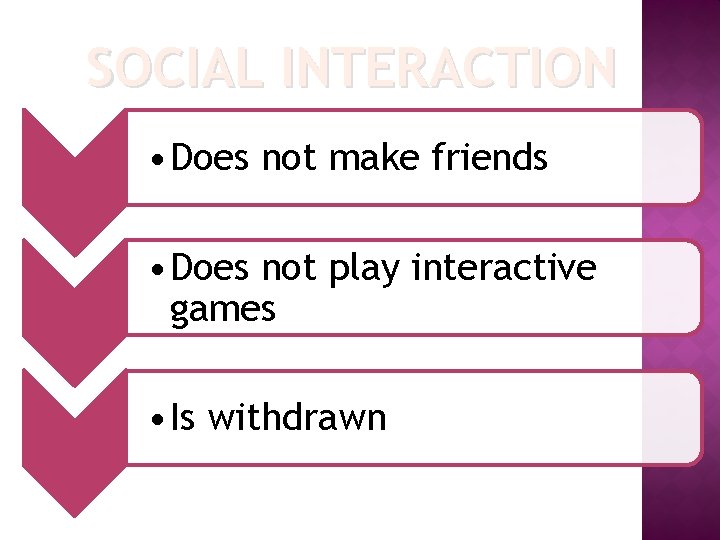 SOCIAL INTERACTION • Does not make friends • Does not play interactive games •