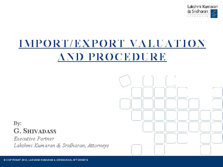 IMPORT/EXPORT VALUATION AND PROCEDURE By: G. SHIVADASS Executive Partner Lakshmi Kumaran & Sridharan, Attorneys