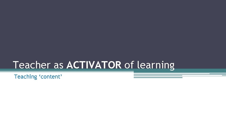 Teacher as ACTIVATOR of learning Teaching ‘content’ 