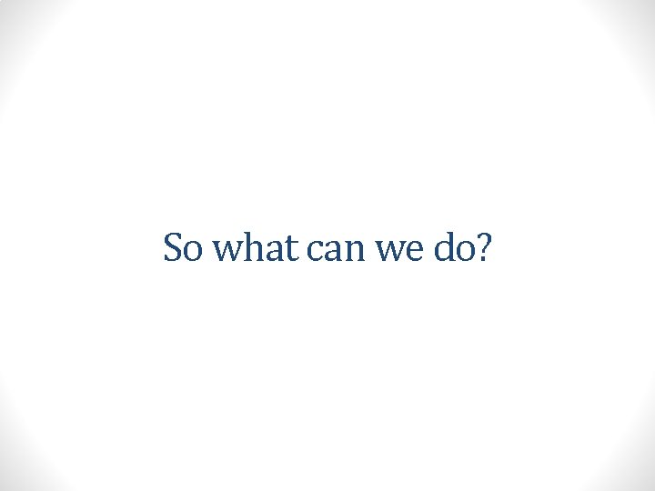 So what can we do? 
