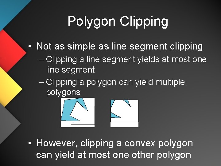 Polygon Clipping • Not as simple as line segment clipping – Clipping a line