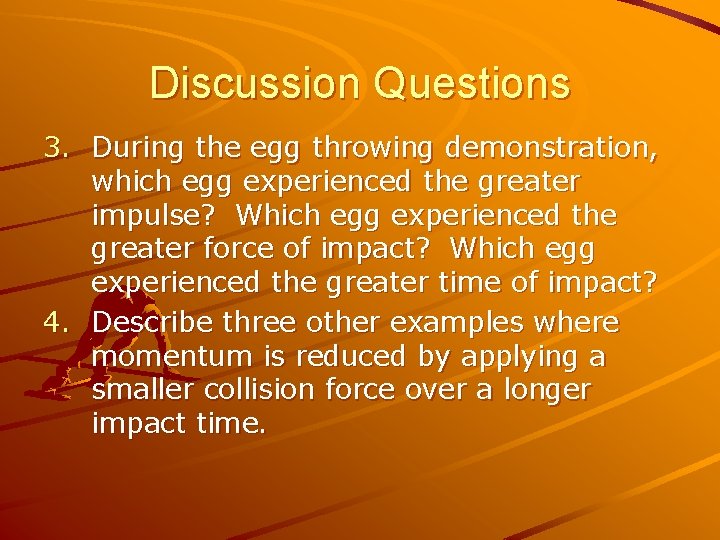 Discussion Questions 3. During the egg throwing demonstration, which egg experienced the greater impulse?