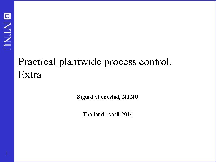 Practical plantwide process control. Extra Sigurd Skogestad, NTNU Thailand, April 2014 1 