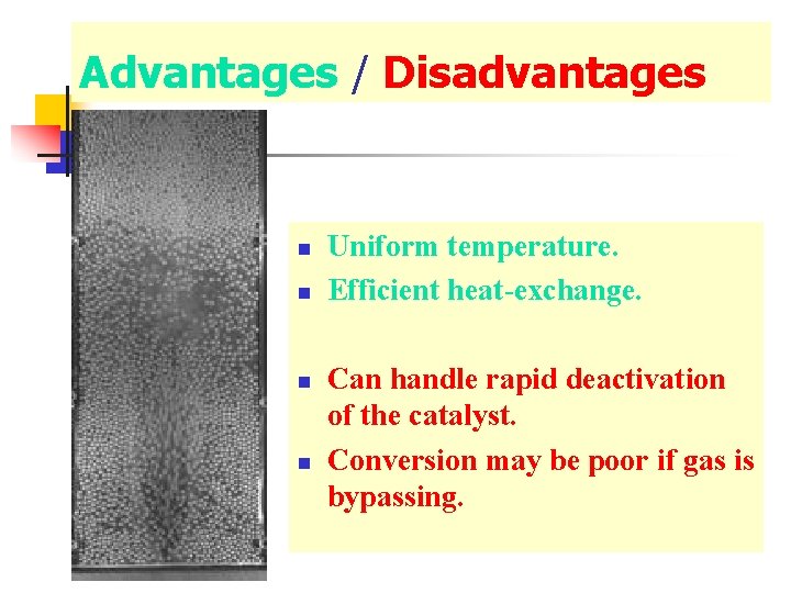 Advantages / Disadvantages n n Uniform temperature. Efficient heat-exchange. Can handle rapid deactivation of