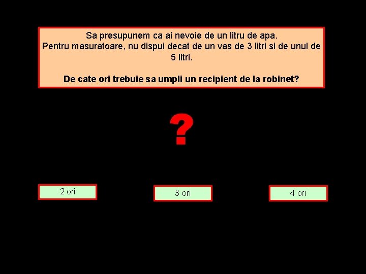 Sa presupunem ca ai nevoie de un litru de apa. Pentru masuratoare, nu dispui