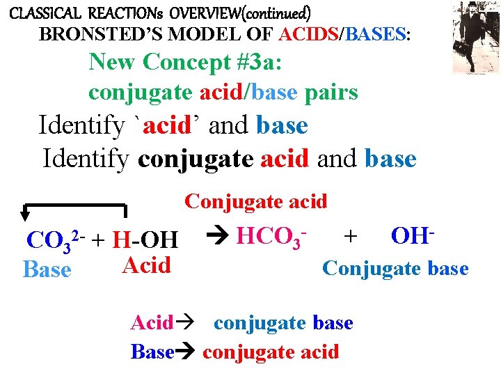 CLASSICAL REACTIONs OVERVIEW(continued) BRONSTED’S MODEL OF ACIDS/BASES: New Concept #3 a: conjugate acid/base pairs
