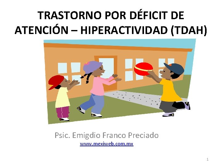 TRASTORNO POR DÉFICIT DE ATENCIÓN – HIPERACTIVIDAD (TDAH) Psic. Emigdio Franco Preciado www. mexiweb.