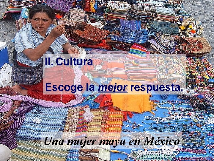 II. Cultura Escoge la mejor respuesta. Una mujer maya en México 