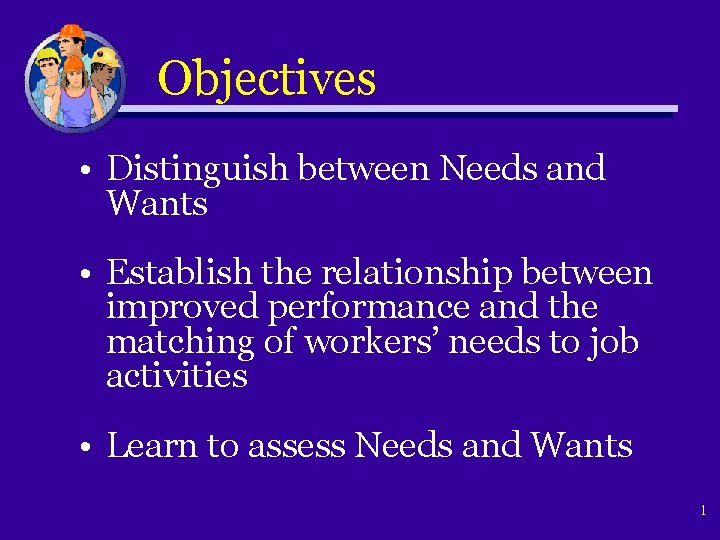 Objectives • Distinguish between Needs and Wants • Establish the relationship between improved performance