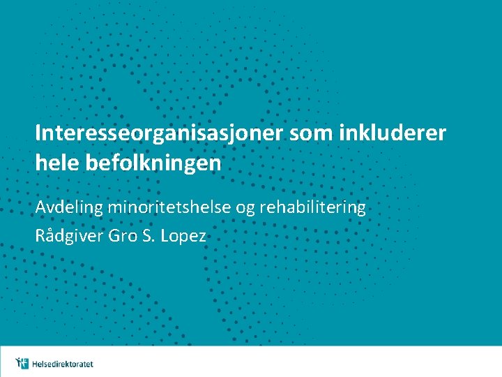 Interesseorganisasjoner som inkluderer hele befolkningen Avdeling minoritetshelse og rehabilitering Rådgiver Gro S. Lopez 