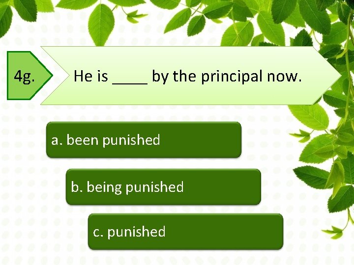 4 g. He is ____ by the principal now. a. been punished b. being