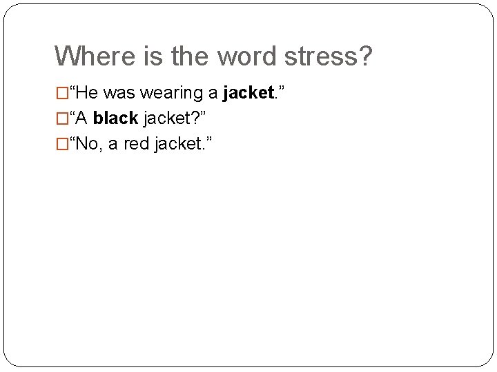 Where is the word stress? �“He was wearing a jacket. ” �“A black jacket?