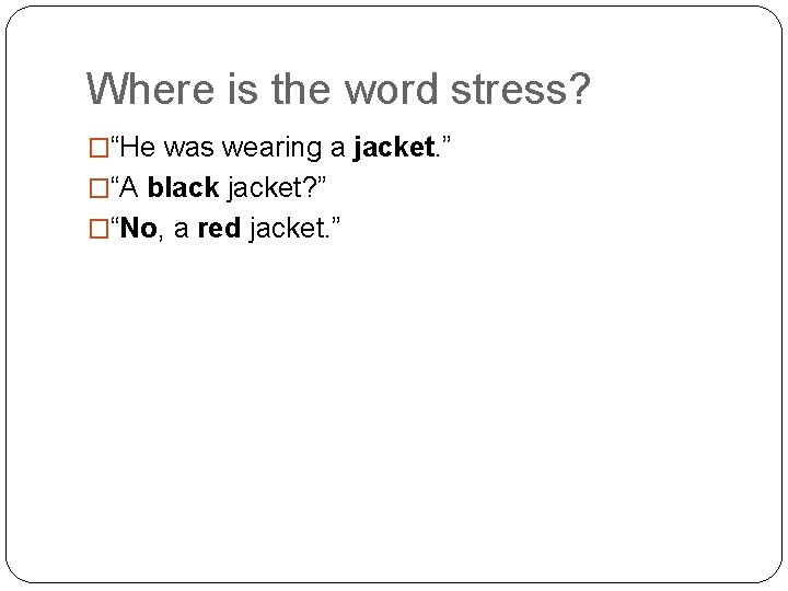 Where is the word stress? �“He was wearing a jacket. ” �“A black jacket?