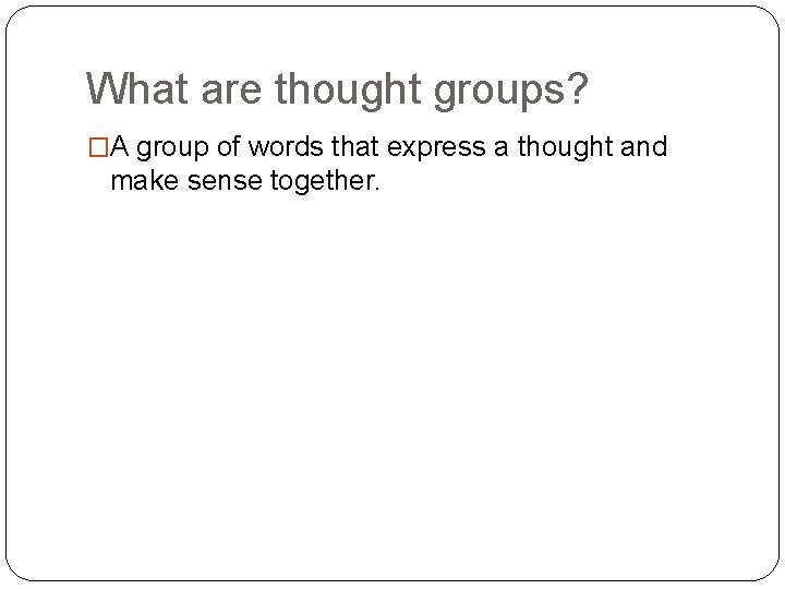 What are thought groups? �A group of words that express a thought and make