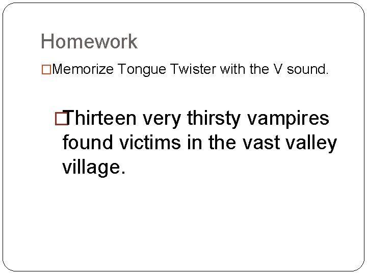 Homework �Memorize Tongue Twister with the V sound. �Thirteen very thirsty vampires found victims