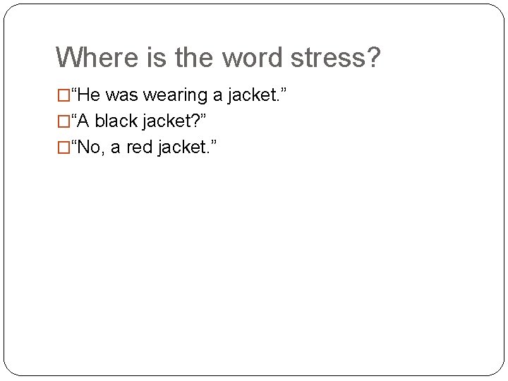 Where is the word stress? �“He was wearing a jacket. ” �“A black jacket?