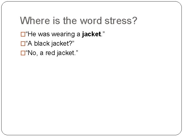 Where is the word stress? �“He was wearing a jacket. ” �“A black jacket?