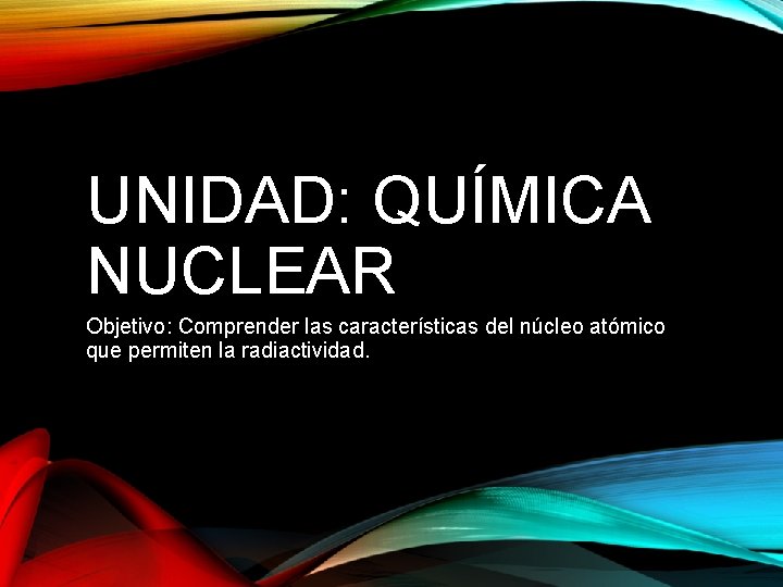 UNIDAD: QUÍMICA NUCLEAR Objetivo: Comprender las características del núcleo atómico que permiten la radiactividad.