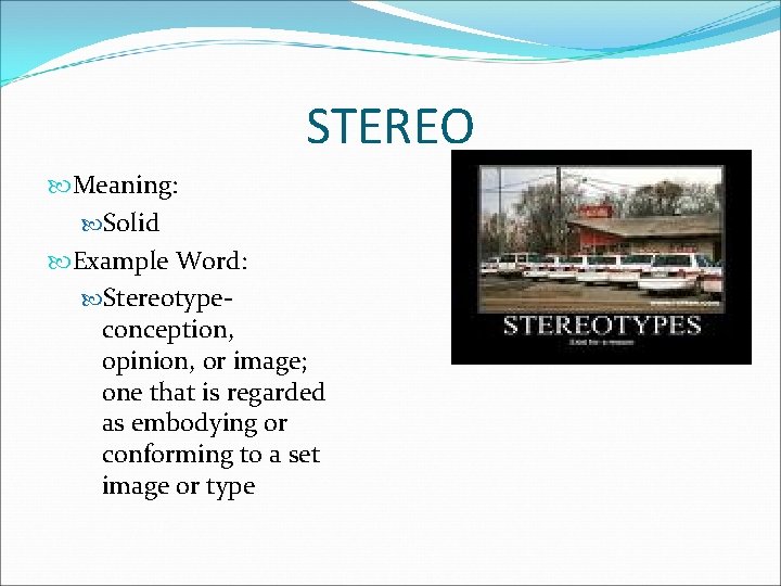STEREO Meaning: Solid Example Word: Stereotypeconception, opinion, or image; one that is regarded as