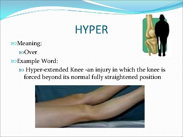HYPER Meaning: Over Example Word: Hyper-extended Knee -an injury in which the knee is