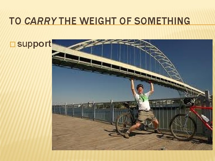 TO CARRY THE WEIGHT OF SOMETHING � support 