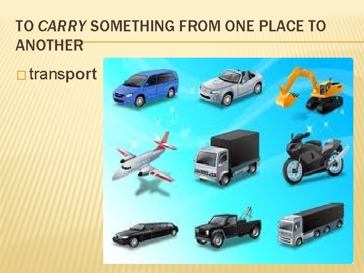 TO CARRY SOMETHING FROM ONE PLACE TO ANOTHER � transport 