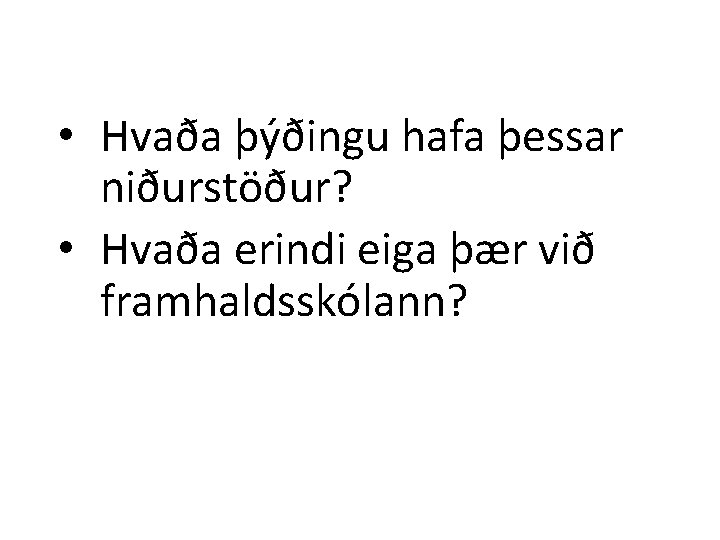  • Hvaða þýðingu hafa þessar niðurstöður? • Hvaða erindi eiga þær við framhaldsskólann?